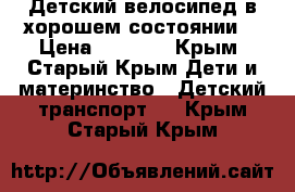 Детский велосипед в хорошем состоянии. › Цена ­ 2 000 - Крым, Старый Крым Дети и материнство » Детский транспорт   . Крым,Старый Крым